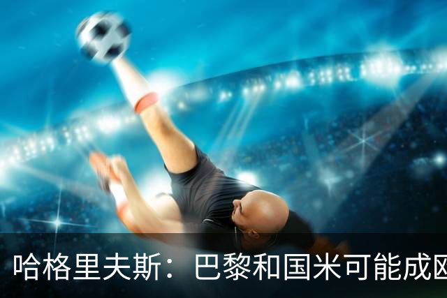 哈格里夫斯：巴黎&国米可能成欧冠黑马
